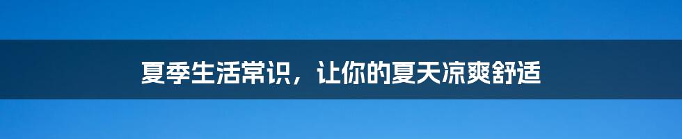 夏季生活常识，让你的夏天凉爽舒适