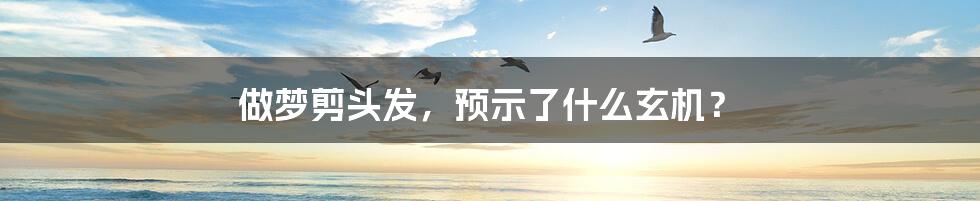 做梦剪头发，预示了什么玄机？