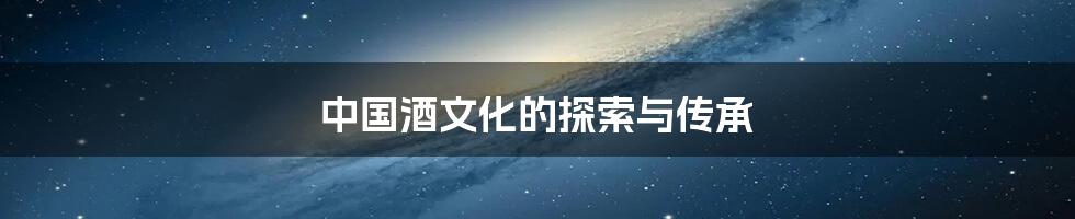 中国酒文化的探索与传承
