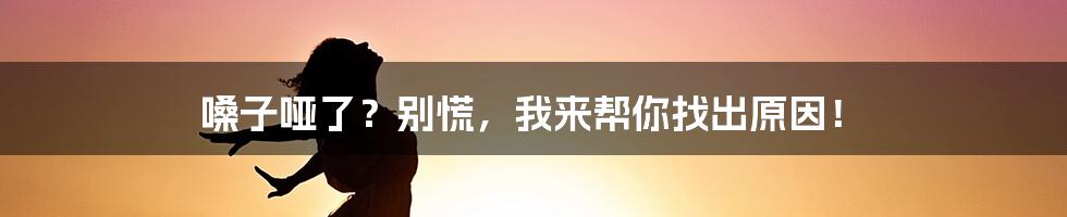 嗓子哑了?别慌,我来帮你找出原因!