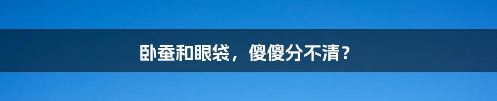 卧蚕和眼袋,傻傻分不清?