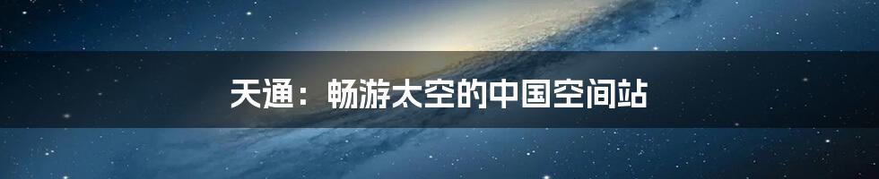 天通:畅游太空的中国空间站