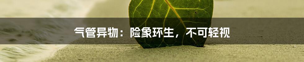 气管异物:险象环生,不可轻视