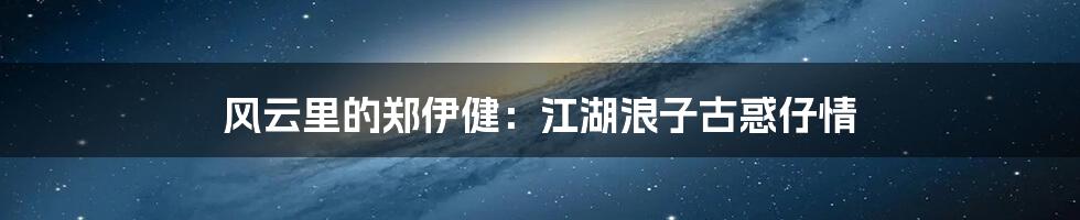 风云里的郑伊健:江湖浪子古惑仔情