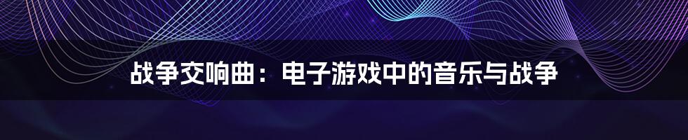 战争交响曲:电子游戏中的音乐与战争