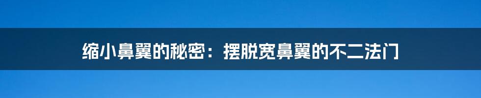 缩小鼻翼的秘密:摆脱宽鼻翼的不二法门