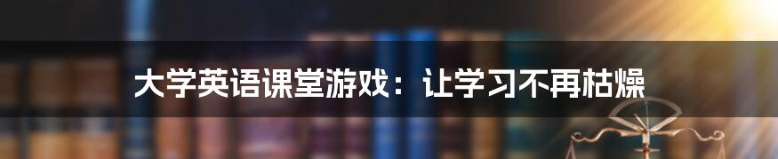 大学英语课堂游戏:让学习不再枯燥