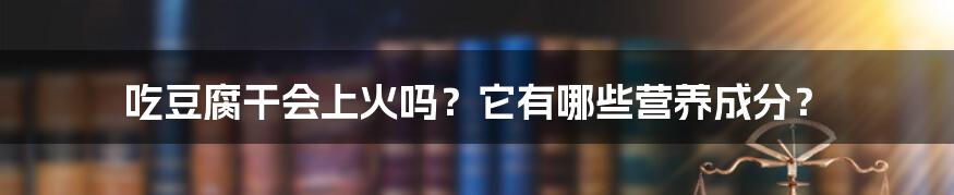 吃豆腐干会上火吗?它有哪些营养成分?