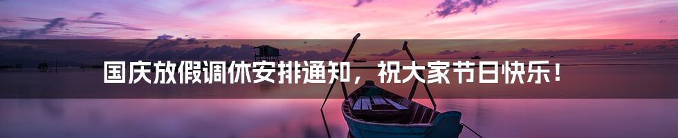 国庆放假调休安排通知,祝大家节日快乐!