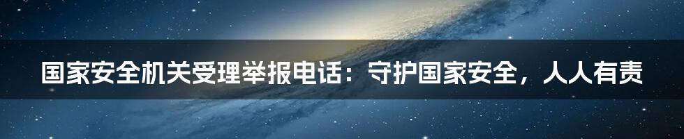 国家安全机关受理举报电话:守护国家安全,人人有责