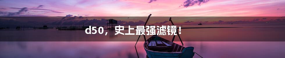 d50,史上最强滤镜!