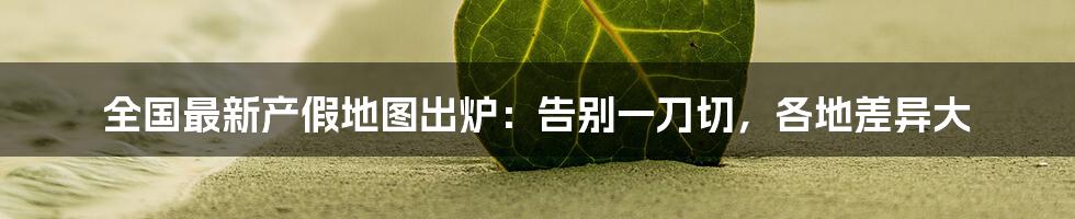 全国最新产假地图出炉:告别一刀切,各地差异大