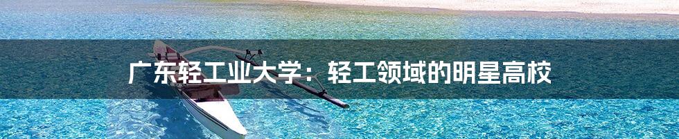 广东轻工业大学:轻工领域的明星高校