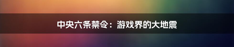 中央六条禁令:游戏界的大地震