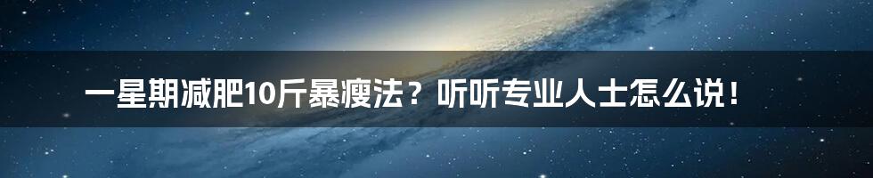 一星期减肥10斤暴瘦法?听听专业人士怎么说!