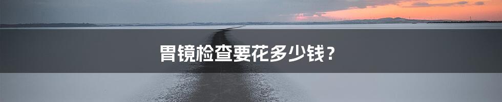 胃镜检查要花多少钱?