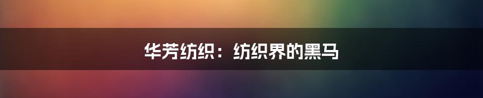 华芳纺织:纺织界的黑马