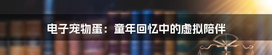 电子宠物蛋:童年回忆中的虚拟陪伴