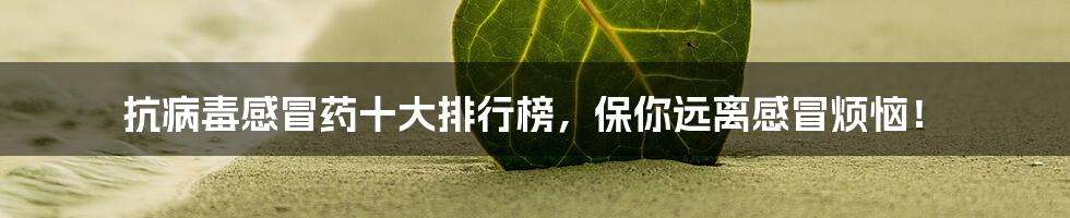 抗病毒感冒药十大排行榜,保你远离感冒烦恼!