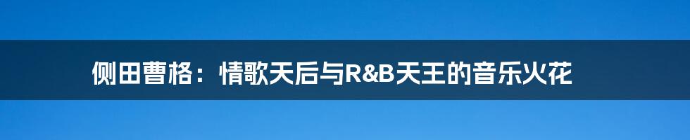 侧田曹格:情歌天后与R&B天王的音乐火花