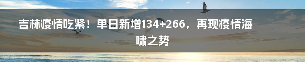 吉林疫情吃紧！单日新增134+266，再现疫情海啸之势