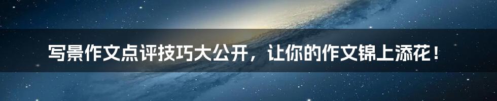 写景作文点评技巧大公开,让你的作文锦上添花!