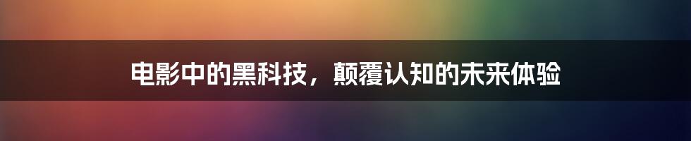 电影中的黑科技,颠覆认知的未来体验