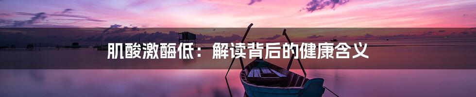 肌酸激酶低:解读背后的健康含义