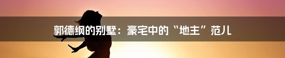 郭德纲的别墅:豪宅中的“地主”范儿