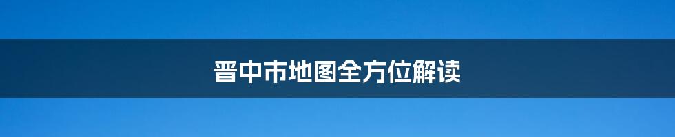 晋中市地图全方位解读