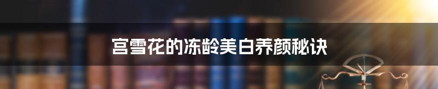 宫雪花的冻龄美白养颜秘诀