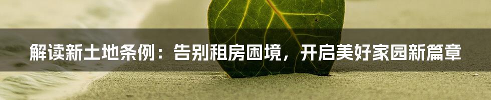 解读新土地条例:告别租房困境,开启美好家园新篇章