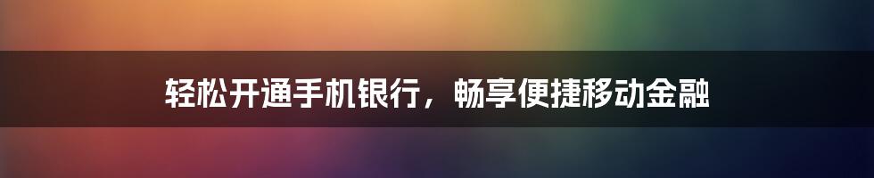轻松开通手机银行,畅享便捷移动金融