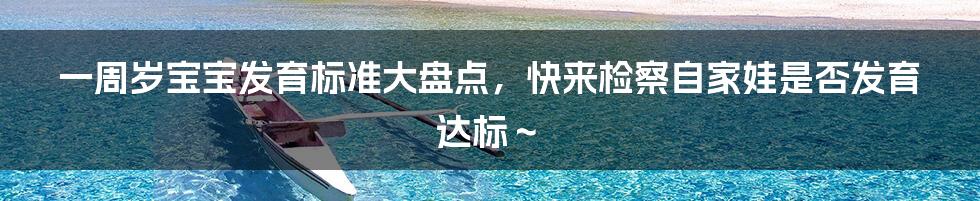 一周岁宝宝发育标准大盘点，快来检察自家娃是否发育达标～