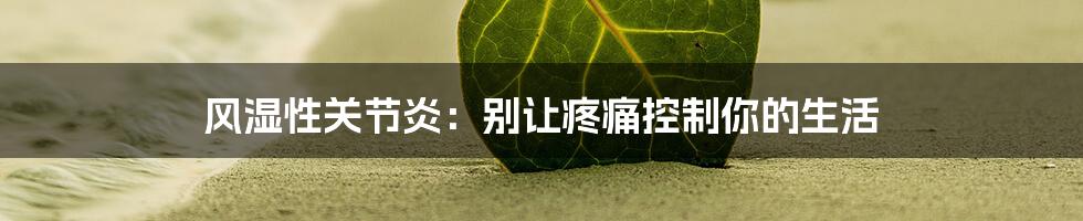 风湿性关节炎:别让疼痛控制你的生活