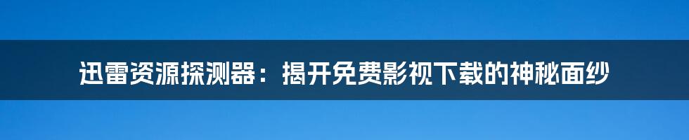 迅雷资源探测器:揭开免费影视下载的神秘面纱