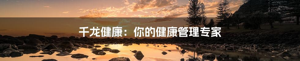 千龙健康:你的健康管理专家