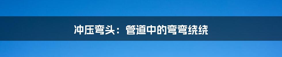 冲压弯头:管道中的弯弯绕绕