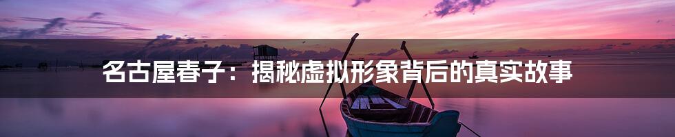 名古屋春子:揭秘虚拟形象背后的真实故事