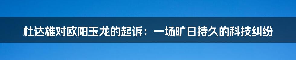 杜达雄对欧阳玉龙的起诉：一场旷日持久的科技纠纷