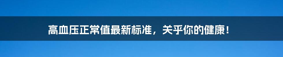 高血压正常值最新标准，关乎你的健康！