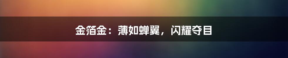 金箔金:薄如蝉翼,闪耀夺目