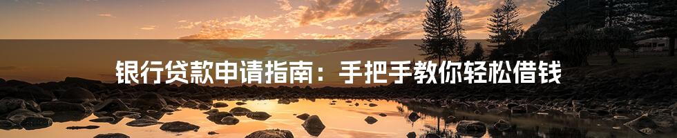银行贷款申请指南：手把手教你轻松借钱