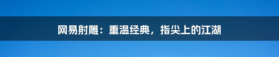 网易射雕：重温经典，指尖上的江湖