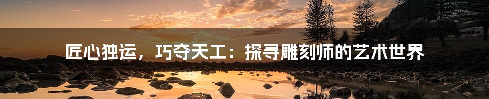 匠心独运,巧夺天工:探寻雕刻师的艺术世界