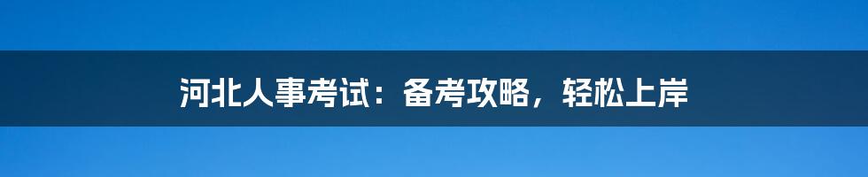 河北人事考试:备考攻略,轻松上岸
