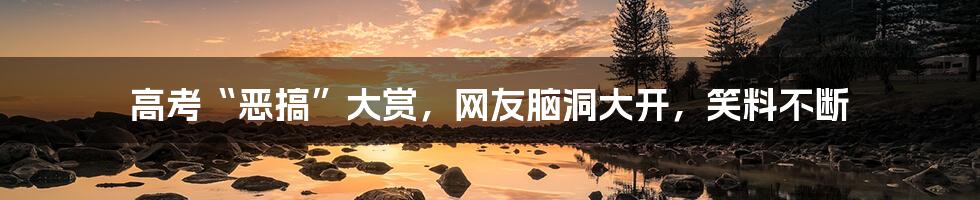 高考“恶搞”大赏,网友脑洞大开,笑料不断