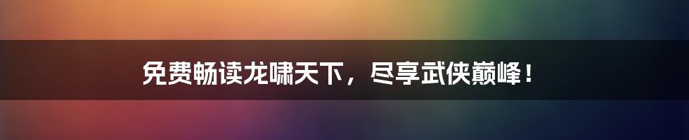 免费畅读龙啸天下,尽享武侠巅峰!