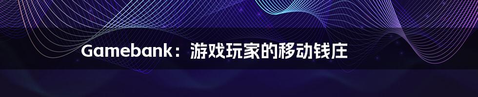 Gamebank:游戏玩家的移动钱庄
