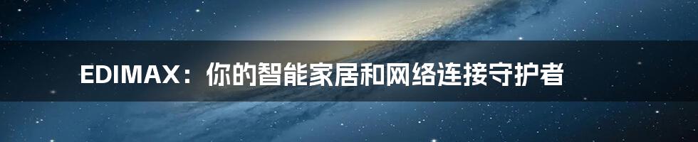 EDIMAX:你的智能家居和网络连接守护者